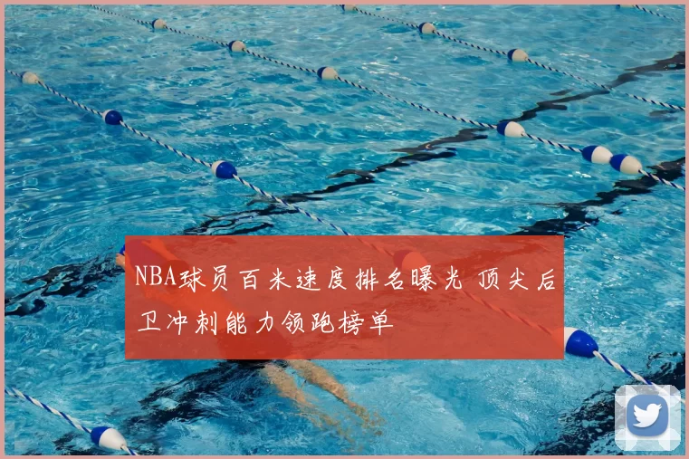 NBA球员百米速度排名曝光 顶尖后卫冲刺能力领跑榜单