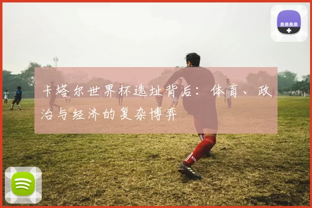 卡塔尔世界杯选址背后：体育、政治与经济的复杂博弈