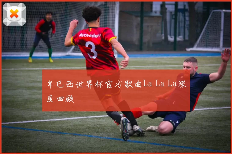 年巴西世界杯官方歌曲La La La深度回顾