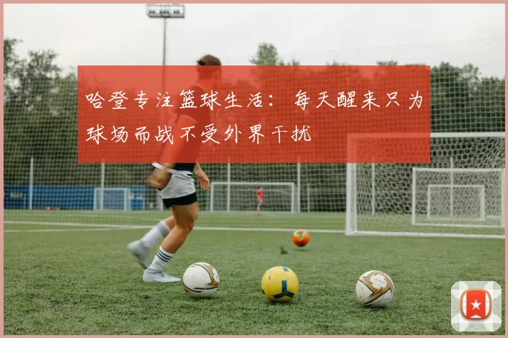 哈登专注篮球生活：每天醒来只为球场而战不受外界干扰