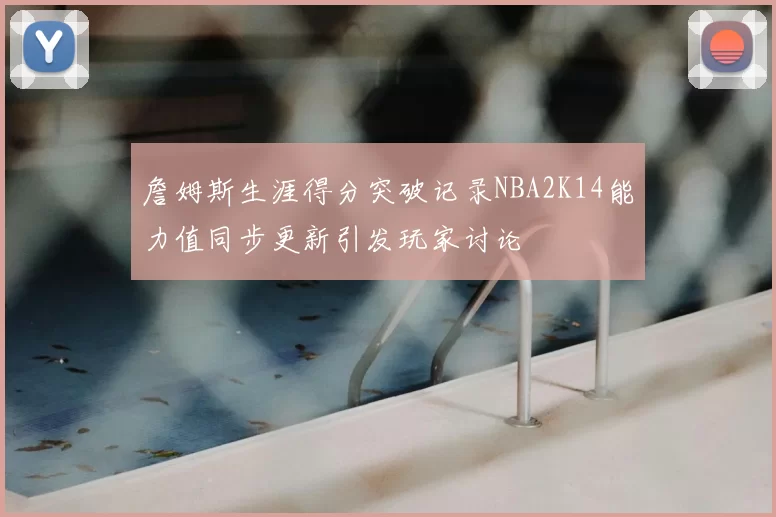 詹姆斯生涯得分突破记录NBA2K14能力值同步更新引发玩家讨论