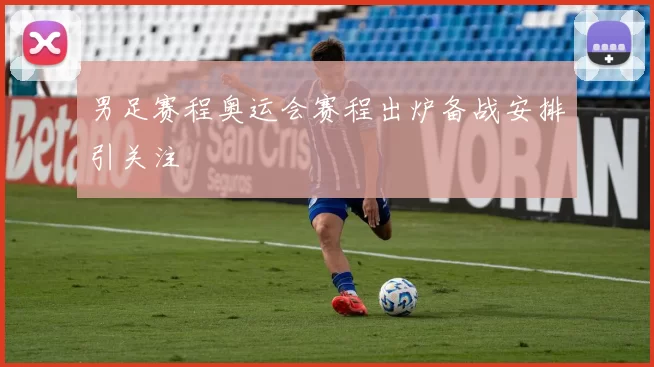 男足赛程奥运会赛程出炉备战安排引关注