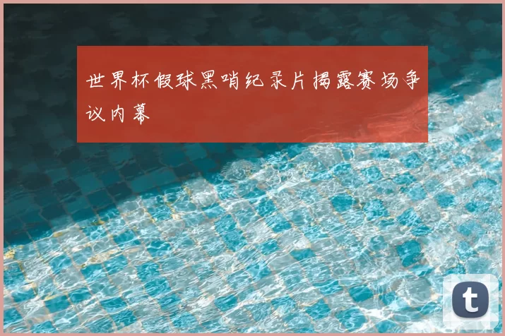 世界杯假球黑哨纪录片揭露赛场争议内幕