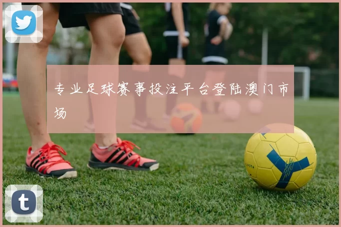 专业足球赛事投注平台登陆澳门市场
