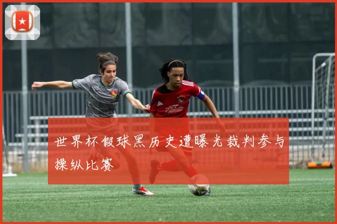 世界杯假球黑历史遭曝光裁判参与操纵比赛