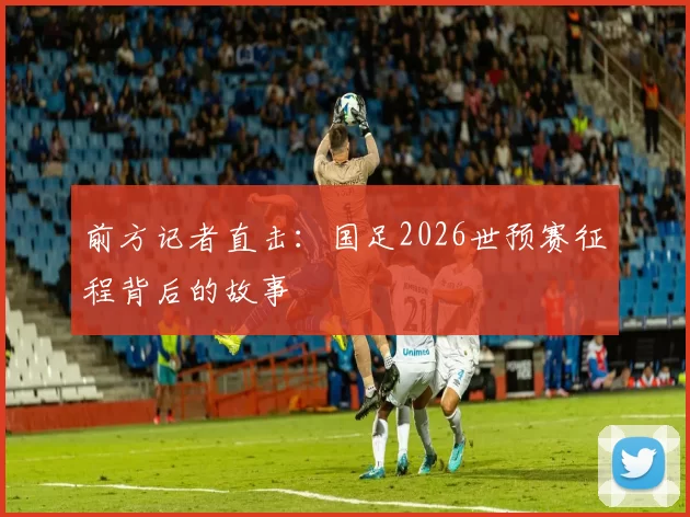前方记者直击:国足2026世预赛征程背后的故事