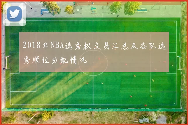 2018年NBA选秀权交易汇总及各队选秀顺位分配情况