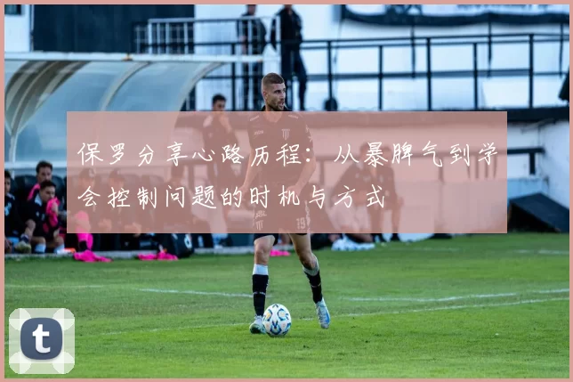 保罗分享心路历程:从暴脾气到学会控制问题的时机与方式