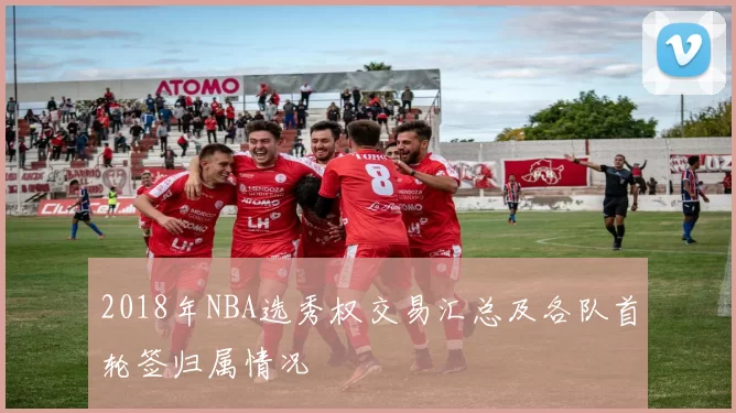 2018年NBA选秀权交易汇总及各队首轮签归属情况