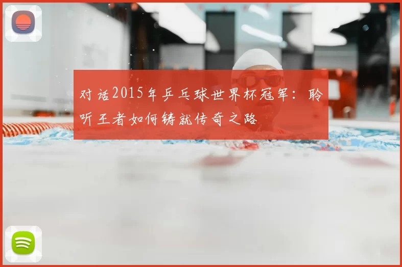 对话2015年乒乓球世界杯冠军:聆听王者如何铸就传奇之路
