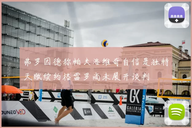 弗罗因德称帕夫洛维奇自信是独特天赋续约格雷罗尚未展开谈判