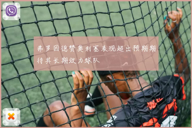弗罗因德赞奥利塞表现超出预期期待其长期效力球队