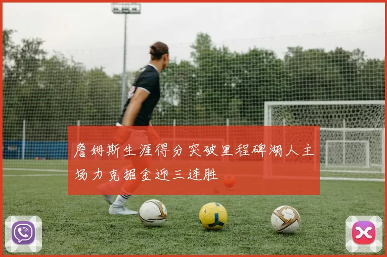 詹姆斯生涯得分突破里程碑湖人主场力克掘金迎三连胜