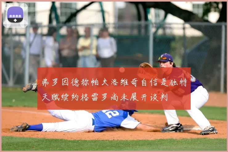 弗罗因德称帕夫洛维奇自信是独特天赋续约格雷罗尚未展开谈判