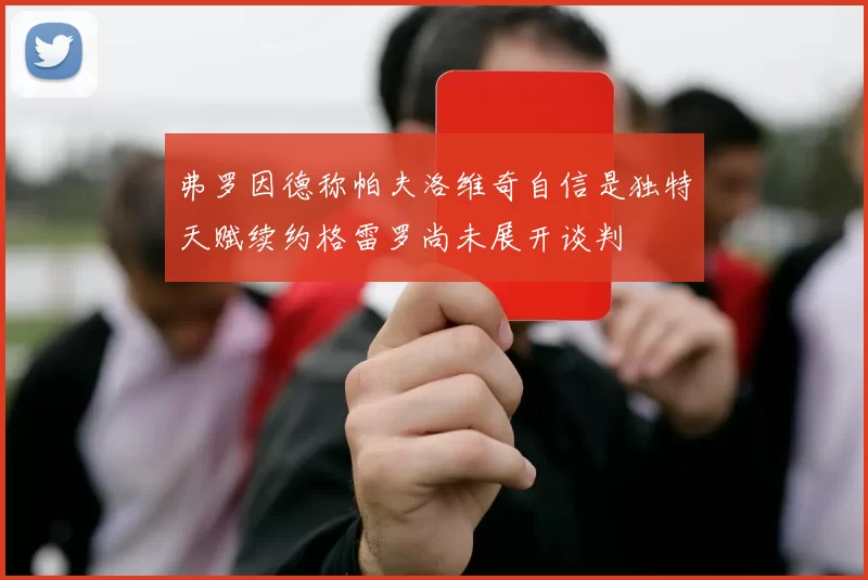 弗罗因德称帕夫洛维奇自信是独特天赋续约格雷罗尚未展开谈判