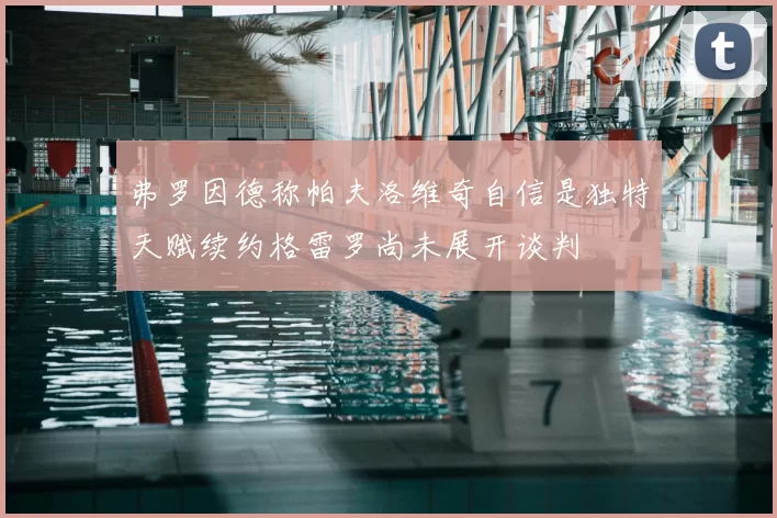 弗罗因德称帕夫洛维奇自信是独特天赋续约格雷罗尚未展开谈判