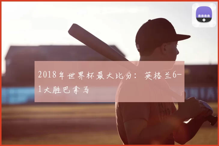 2018年世界杯最大比分：英格兰6-1大胜巴拿马