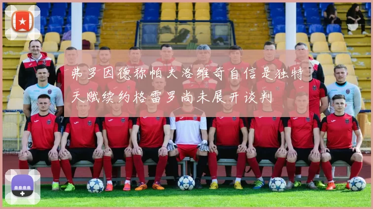 弗罗因德称帕夫洛维奇自信是独特天赋续约格雷罗尚未展开谈判