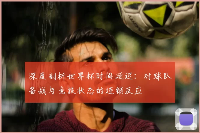 深度剖析世界杯时间延迟：对球队备战与竞技状态的连锁反应