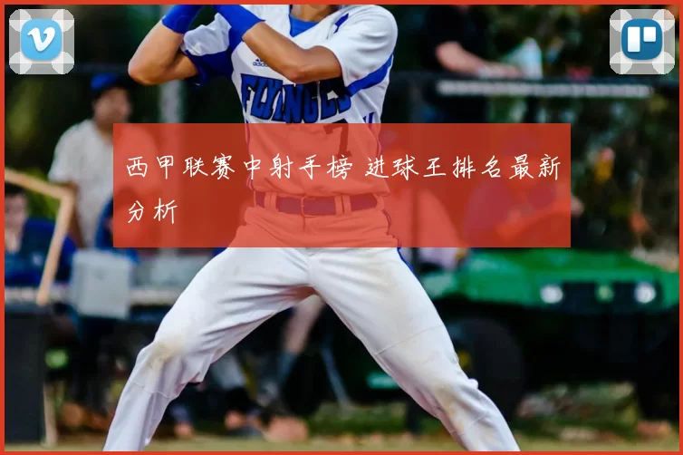 西甲联赛中射手榜 进球王排名最新分析