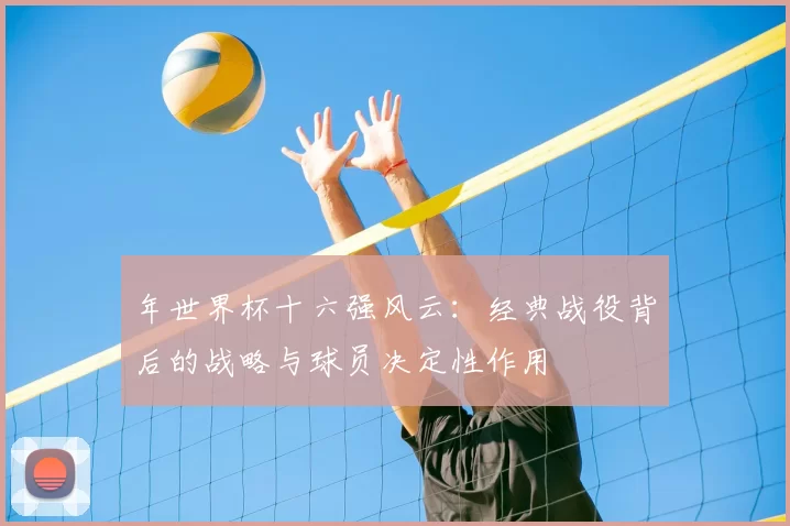 年世界杯十六强风云：经典战役背后的战略与球员决定性作用