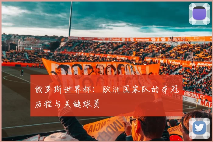 俄罗斯世界杯：欧洲国家队的夺冠历程与关键球员