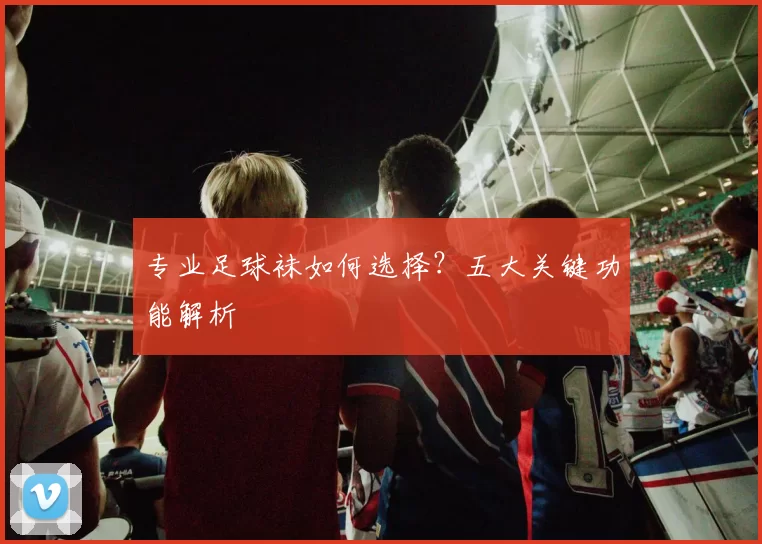 专业足球袜如何选择？五大关键功能解析