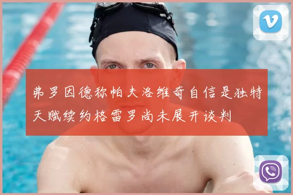 弗罗因德称帕夫洛维奇自信是独特天赋续约格雷罗尚未展开谈判
