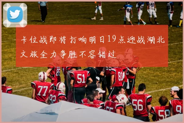 卡位战即将打响明日19点迎战湖北文旅全力争胜不容错过