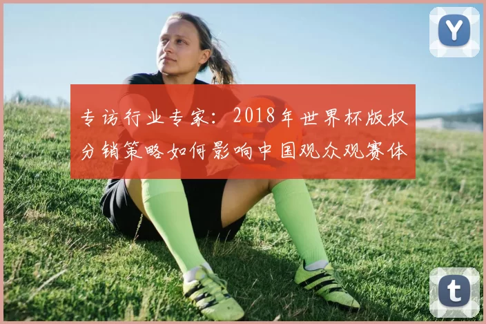 专访行业专家：2018年世界杯版权分销策略如何影响中国观众观赛体验？