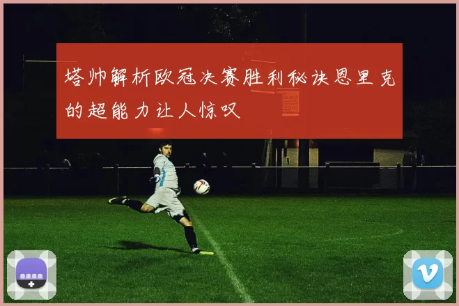 塔帅解析欧冠决赛胜利秘诀恩里克的超能力让人惊叹