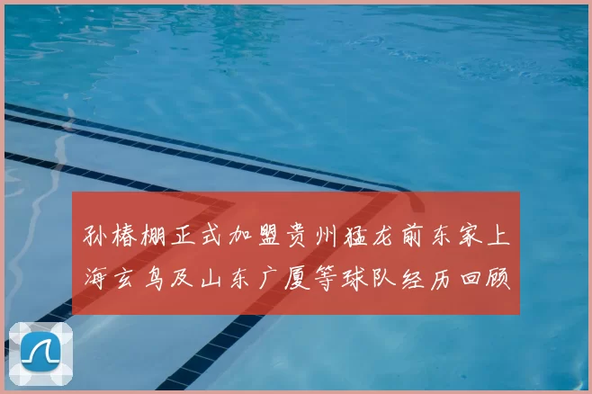 孙椿棚正式加盟贵州猛龙前东家上海玄鸟及山东广厦等球队经历回顾