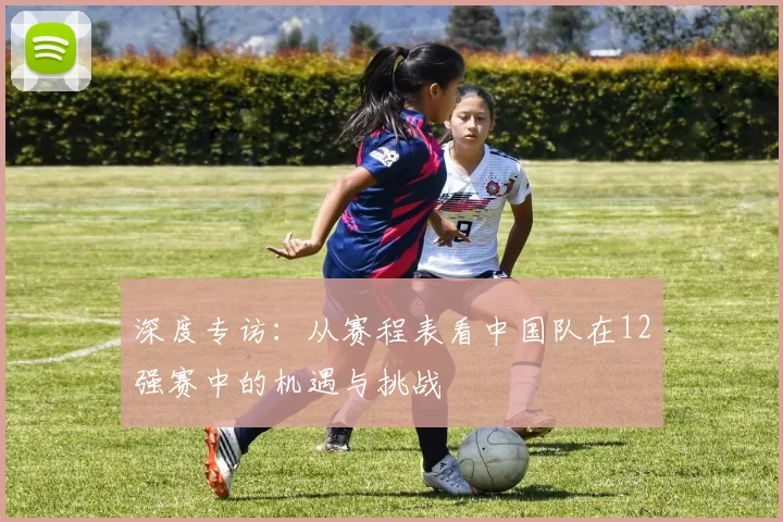深度专访：从赛程表看中国队在12强赛中的机遇与挑战