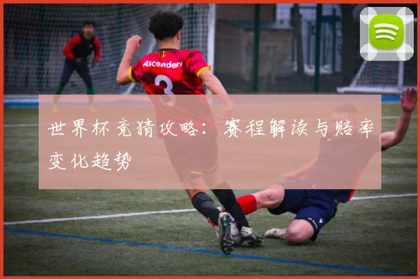 世界杯竞猜攻略：赛程解读与赔率变化趋势