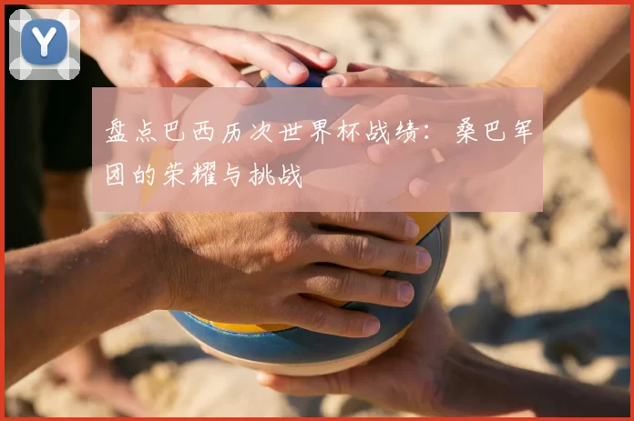 盘点巴西历次世界杯战绩:桑巴军团的荣耀与挑战