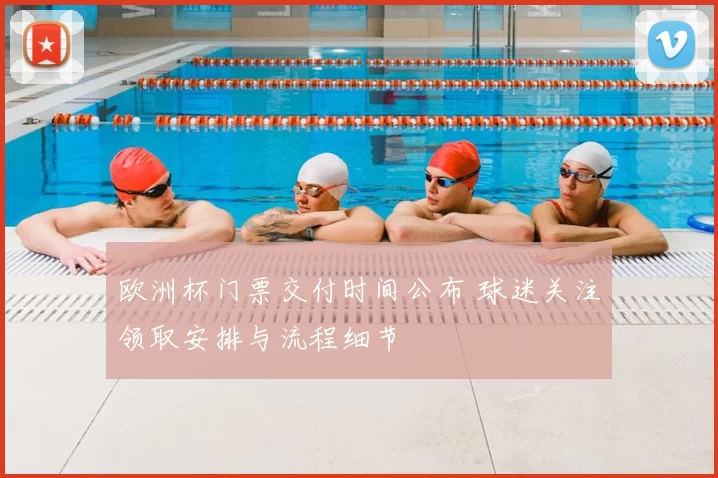 欧洲杯门票交付时间公布 球迷关注领取安排与流程细节