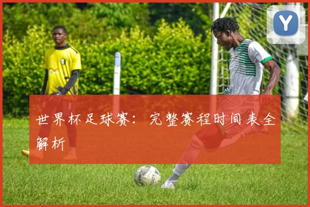 世界杯足球赛：完整赛程时间表全解析