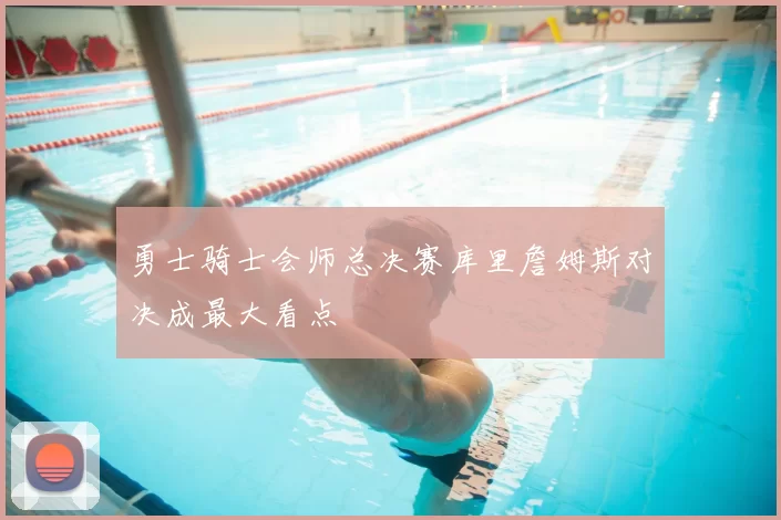 勇士骑士会师总决赛库里詹姆斯对决成最大看点