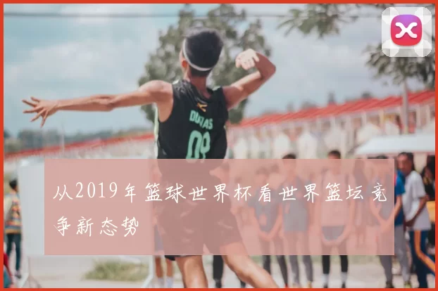 从2019年篮球世界杯看世界篮坛竞争新态势