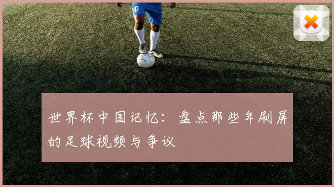 世界杯中国记忆：盘点那些年刷屏的足球视频与争议