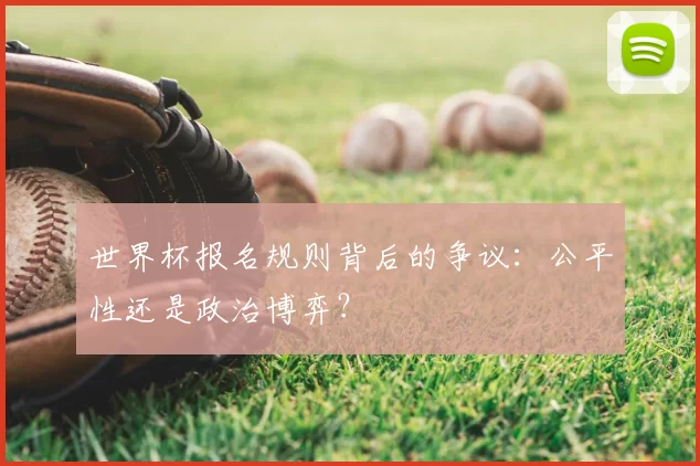 世界杯报名规则背后的争议：公平性还是政治博弈？