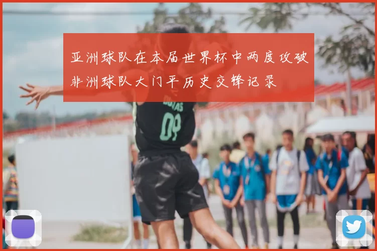 亚洲球队在本届世界杯中两度攻破非洲球队大门平历史交锋记录
