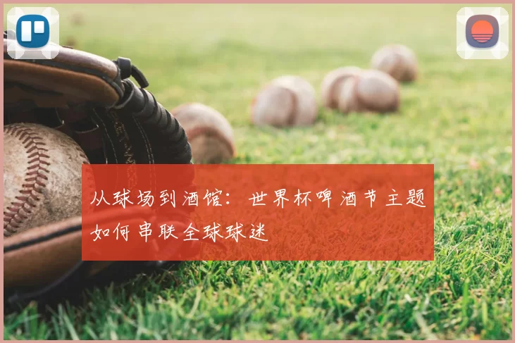 从球场到酒馆:世界杯啤酒节主题如何串联全球球迷