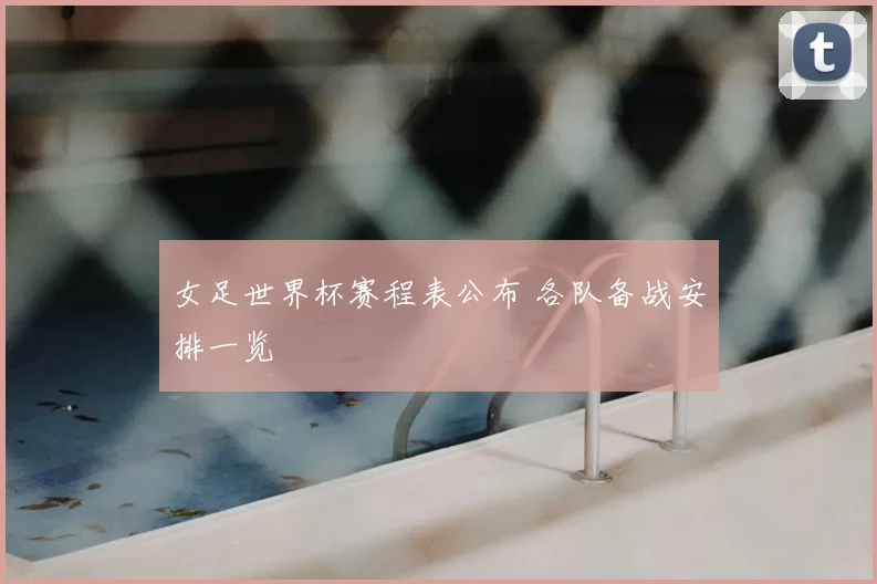 女足世界杯赛程表公布 各队备战安排一览