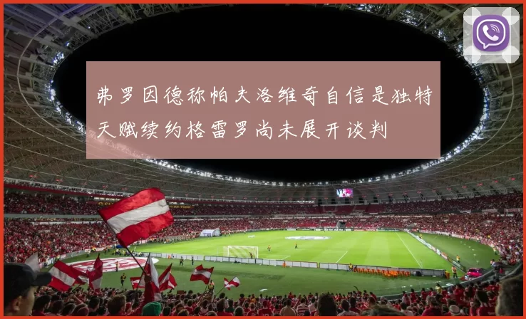 弗罗因德称帕夫洛维奇自信是独特天赋续约格雷罗尚未展开谈判