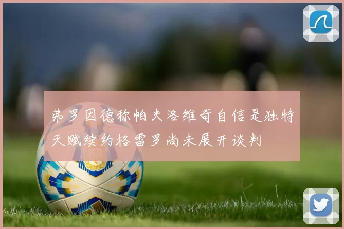 弗罗因德称帕夫洛维奇自信是独特天赋续约格雷罗尚未展开谈判