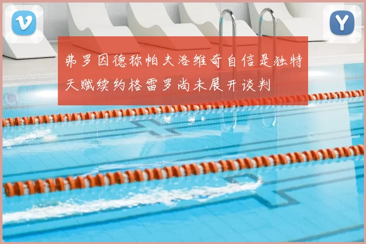 弗罗因德称帕夫洛维奇自信是独特天赋续约格雷罗尚未展开谈判