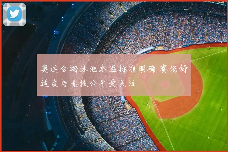 奥运会游泳池水温标准明确 赛场舒适度与竞技公平受关注