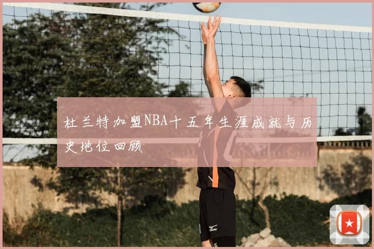 杜兰特加盟NBA十五年生涯成就与历史地位回顾
