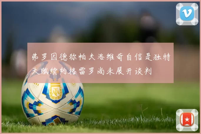 弗罗因德称帕夫洛维奇自信是独特天赋续约格雷罗尚未展开谈判